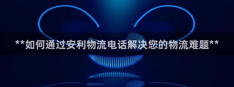 28圈注册号:**如何通过安利物流电